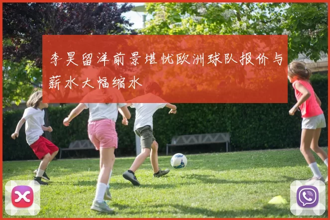 李昊留洋前景堪忧欧洲球队报价与薪水大幅缩水