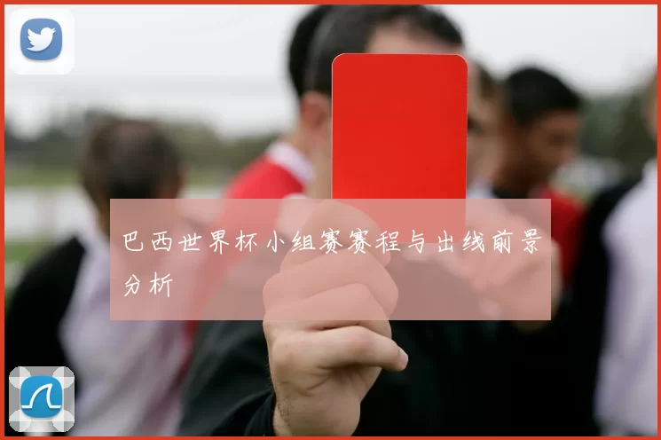 巴西世界杯小组赛赛程与出线前景分析