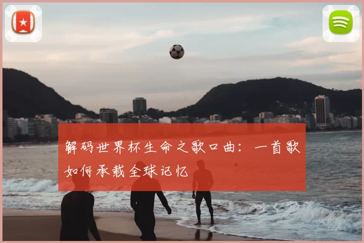 解码世界杯生命之歌口曲：一首歌如何承载全球记忆