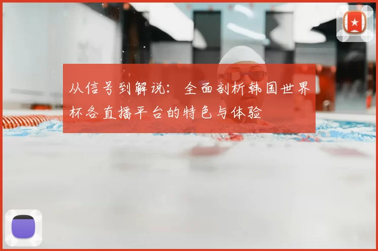 从信号到解说:全面剖析韩国世界杯各直播平台的特色与体验