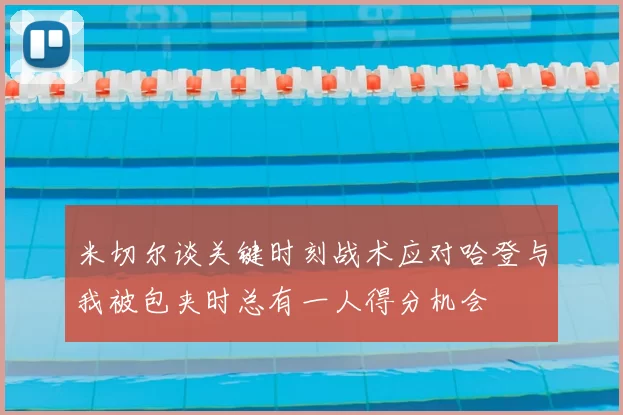 米切尔谈关键时刻战术应对哈登与我被包夹时总有一人得分机会