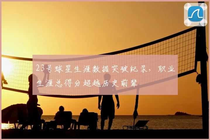 23号球星生涯数据突破纪录,职业生涯总得分超越历史前辈