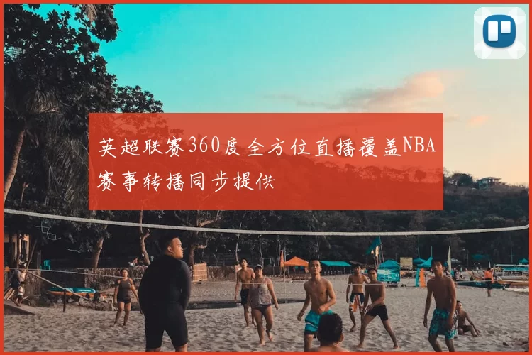 英超联赛360度全方位直播覆盖NBA赛事转播同步提供