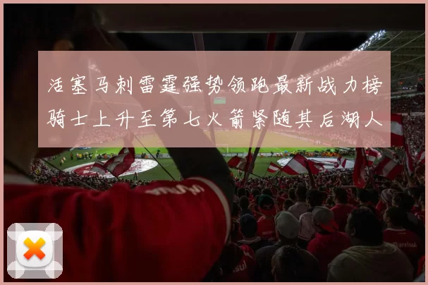 活塞马刺雷霆强势领跑最新战力榜骑士上升至第七火箭紧随其后湖人排名第十一