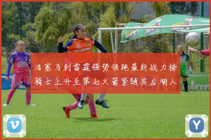 活塞马刺雷霆强势领跑最新战力榜骑士上升至第七火箭紧随其后湖人排名第十一