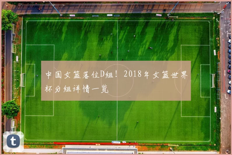 中国女篮落位D组！2018年女篮世界杯分组详情一览