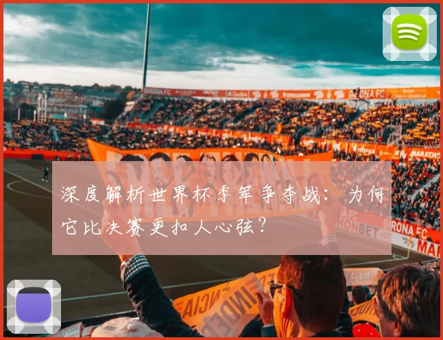 深度解析世界杯季军争夺战：为何它比决赛更扣人心弦？