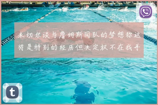 米切尔谈与詹姆斯同队的梦想称这将是特别的经历但决定权不在我手中