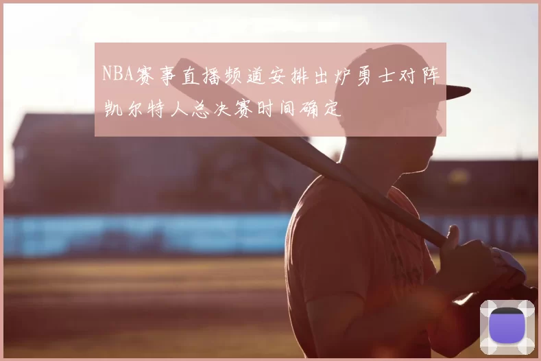 NBA赛事直播频道安排出炉勇士对阵凯尔特人总决赛时间确定