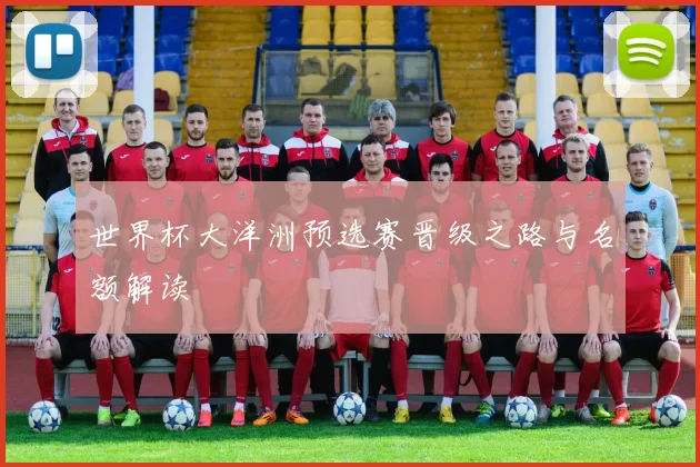世界杯大洋洲预选赛晋级之路与名额解读