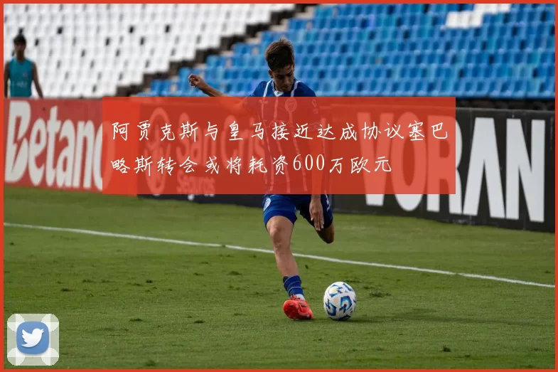 阿贾克斯与皇马接近达成协议塞巴略斯转会或将耗资600万欧元