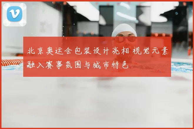 北京奥运会包装设计亮相 视觉元素融入赛事氛围与城市特色