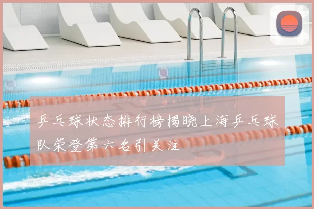 乒乓球状态排行榜揭晓上海乒乓球队荣登第六名引关注