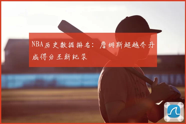 NBA历史数据排名:詹姆斯超越乔丹成得分王新纪录