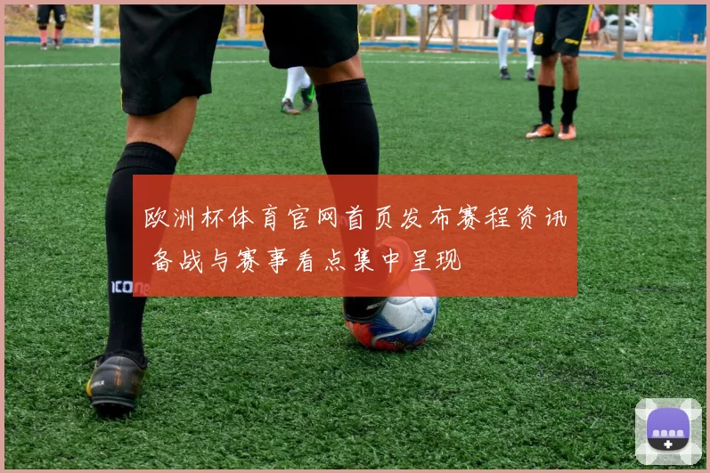 欧洲杯体育官网首页发布赛程资讯 备战与赛事看点集中呈现