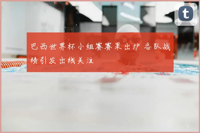 巴西世界杯小组赛赛果出炉 各队战绩引发出线关注