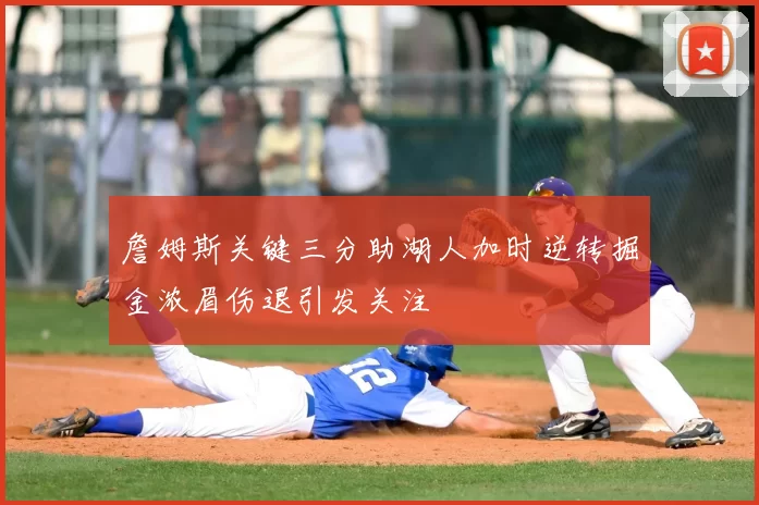 詹姆斯关键三分助湖人加时逆转掘金浓眉伤退引发关注