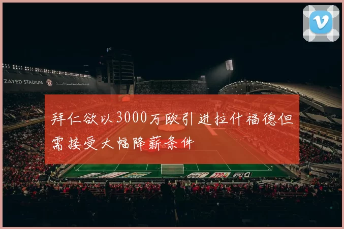 拜仁欲以3000万欧引进拉什福德但需接受大幅降薪条件