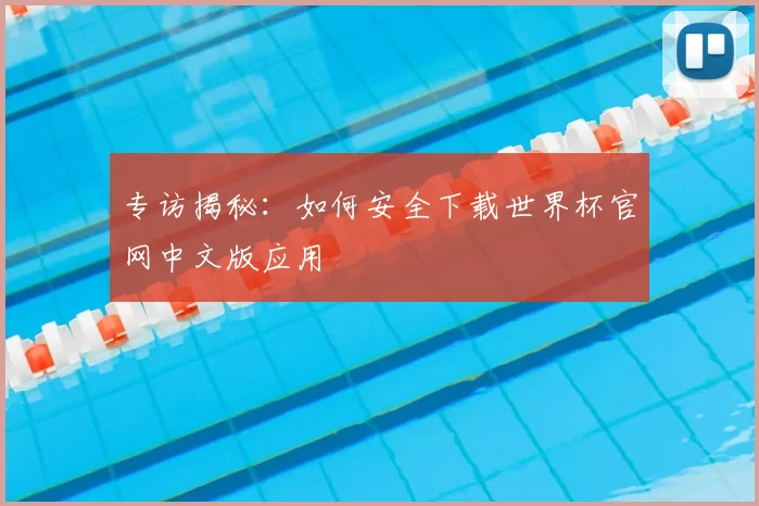专访揭秘：如何安全下载世界杯官网中文版应用