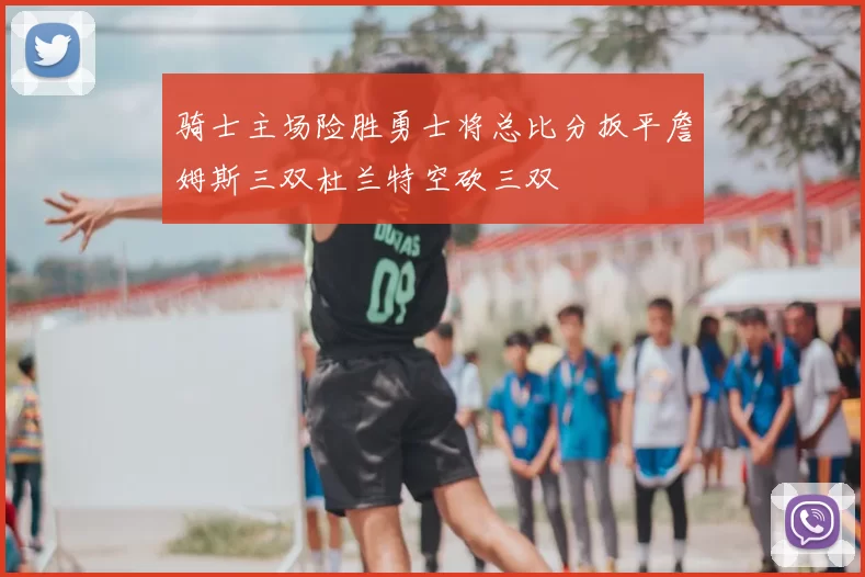 骑士主场险胜勇士将总比分扳平詹姆斯三双杜兰特空砍三双