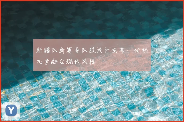 新疆队新赛季队服设计发布,传统元素融合现代风格