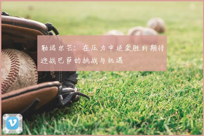 勒诺尔芒:在压力中逆袭胜利期待迎战巴萨的挑战与机遇