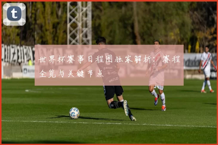 世界杯赛事日程图独家解析：赛程全览与关键节点