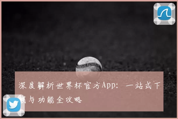 深度解析世界杯官方App：一站式下载与功能全攻略