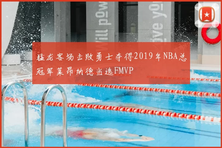 猛龙客场击败勇士夺得2019年NBA总冠军莱昂纳德当选FMVP