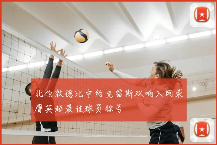 北伦敦德比中约克雷斯双响入网荣膺英超最佳球员称号