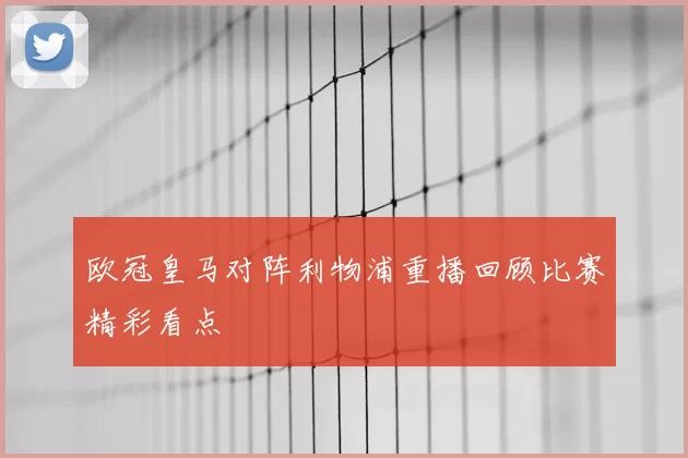 欧冠皇马对阵利物浦重播回顾比赛精彩看点