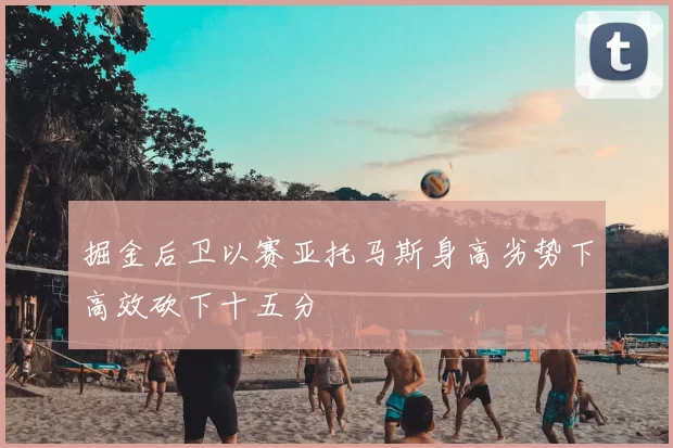 掘金后卫以赛亚托马斯身高劣势下高效砍下十五分