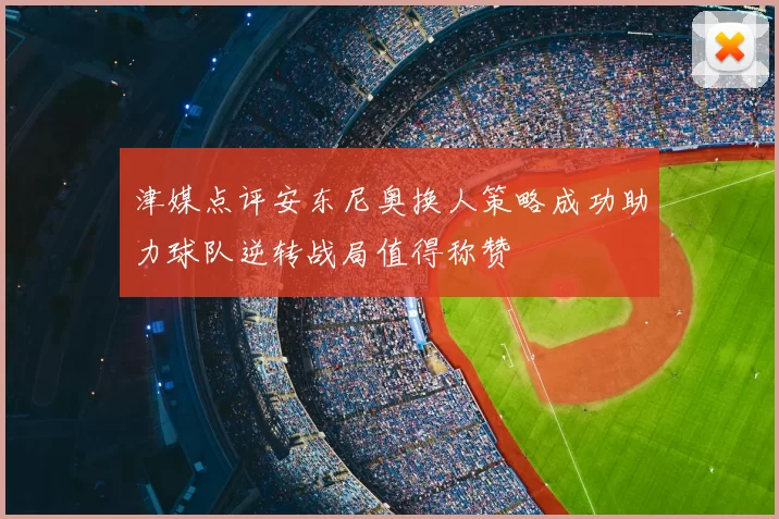 津媒点评安东尼奥换人策略成功助力球队逆转战局值得称赞