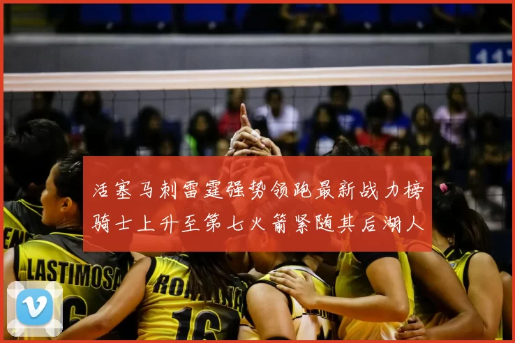 活塞马刺雷霆强势领跑最新战力榜骑士上升至第七火箭紧随其后湖人排名第十一