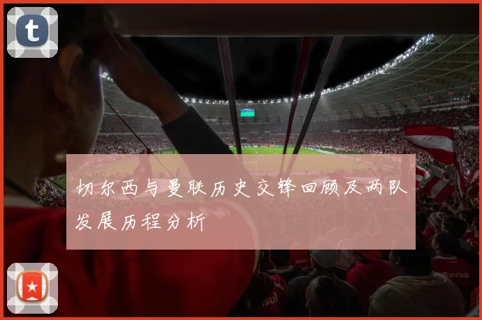 切尔西与曼联历史交锋回顾及两队发展历程分析