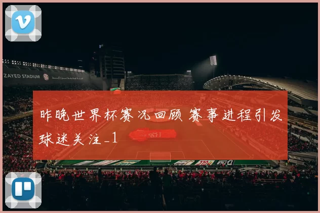 昨晚世界杯赛况回顾 赛事进程引发球迷关注_1