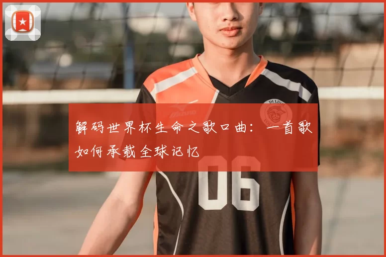 解码世界杯生命之歌口曲：一首歌如何承载全球记忆