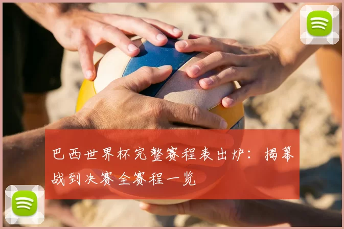 巴西世界杯完整赛程表出炉:揭幕战到决赛全赛程一览