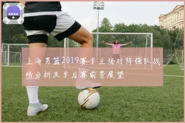 上海男篮2019赛季主场对阵强队战绩分析及季后赛前景展望