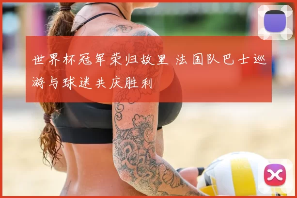 世界杯冠军荣归故里 法国队巴士巡游与球迷共庆胜利