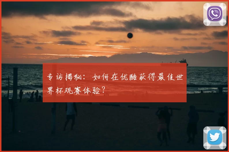 专访揭秘:如何在优酷获得最佳世界杯观赛体验?