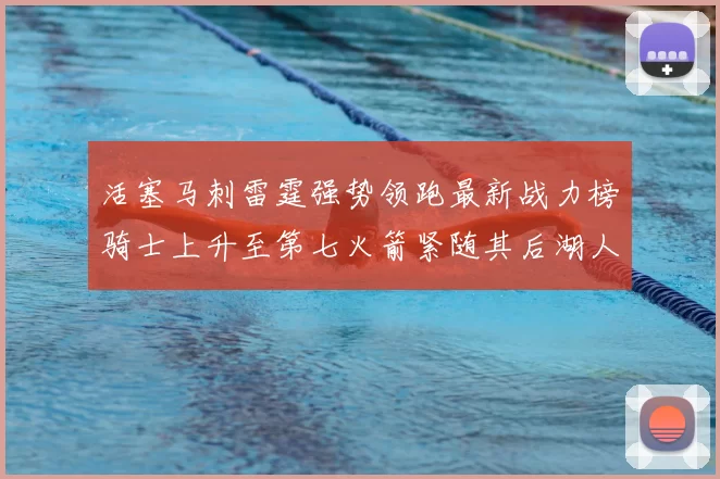 活塞马刺雷霆强势领跑最新战力榜骑士上升至第七火箭紧随其后湖人排名第十一