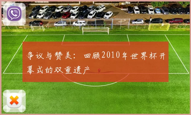 争议与赞美:回顾2010年世界杯开幕式的双重遗产
