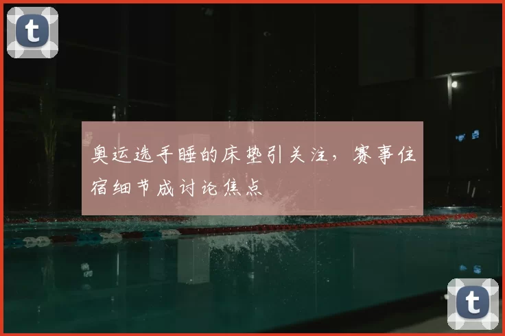 奥运选手睡的床垫引关注,赛事住宿细节成讨论焦点