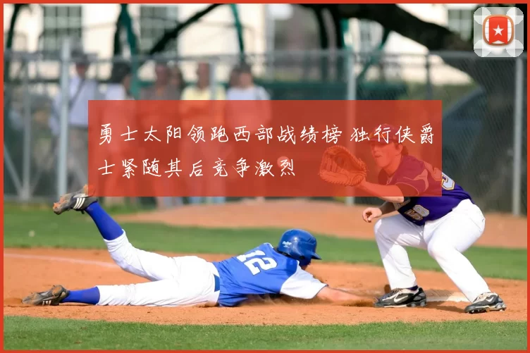 勇士太阳领跑西部战绩榜 独行侠爵士紧随其后竞争激烈