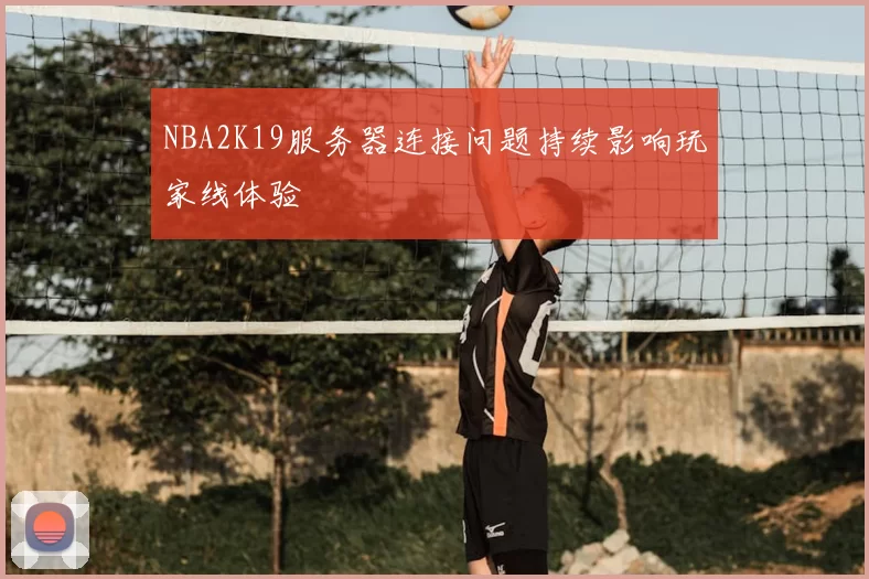 NBA2K19服务器连接问题持续影响玩家线体验