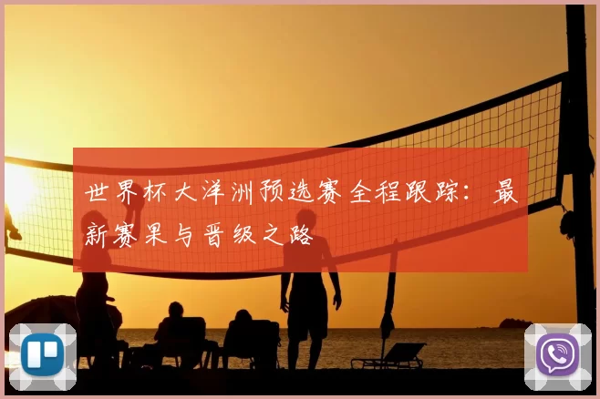 世界杯大洋洲预选赛全程跟踪：最新赛果与晋级之路