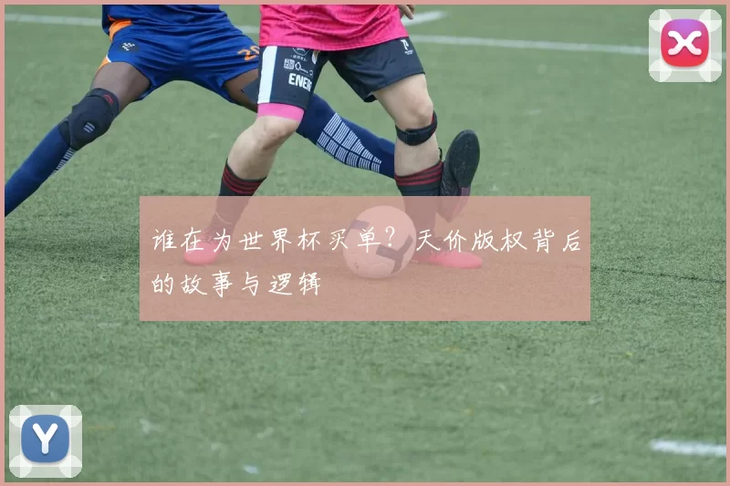 谁在为世界杯买单?天价版权背后的故事与逻辑