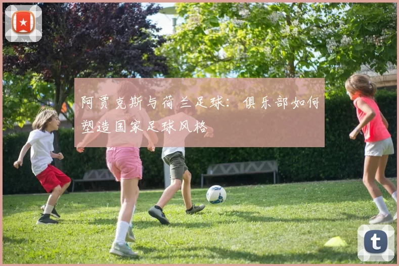 阿贾克斯与荷兰足球:俱乐部如何塑造国家足球风格