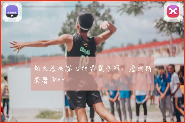 热火总决赛击败雷霆夺冠,詹姆斯荣膺FMVP